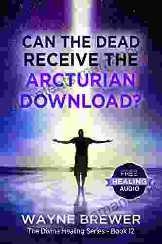 Can The Dead Receive The Arcturian Download? (The Divine Healing 12)