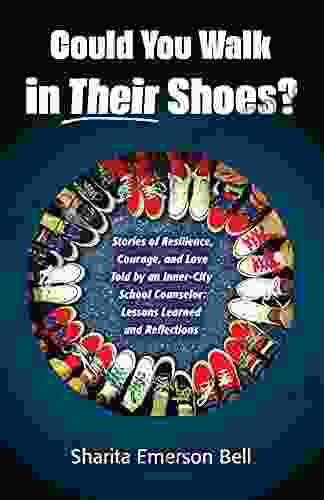 Could You Walk in Their Shoes?: Stories of Resilience Courage and Love Told by an Inner City School Counselor: Lessons Learned and Reflections