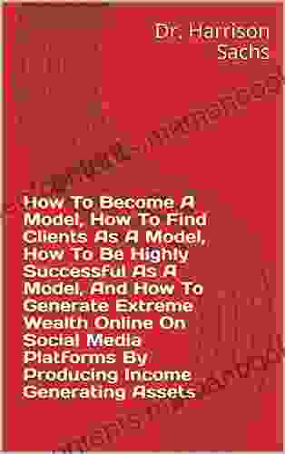 How To Become A Model How To Find Clients As A Model How To Be Highly Successful As A Model And How To Generate Extreme Wealth Online On Social Media By Producing Income Generating Assets